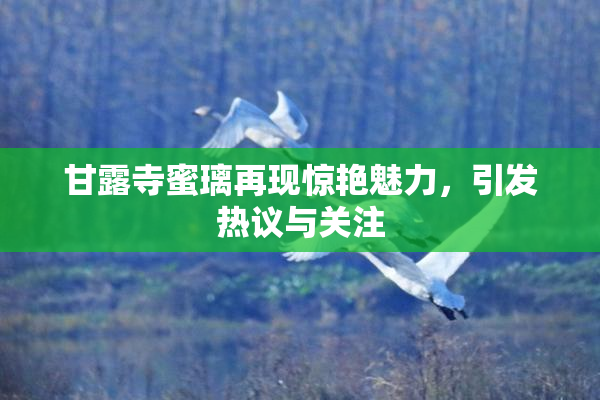 甘露寺蜜璃再现惊艳魅力，引发热议与关注