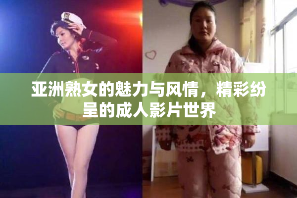 亚洲熟女的魅力与风情，精彩纷呈的成人影片世界