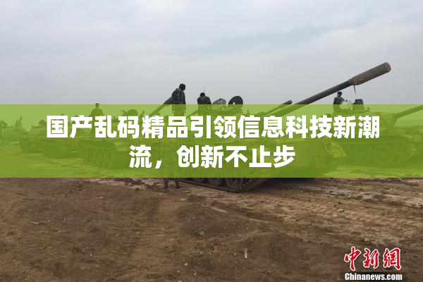 国产乱码精品引领信息科技新潮流，创新不止步