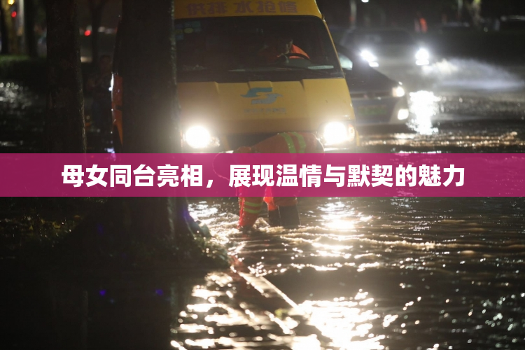 母女同台亮相，展现温情与默契的魅力