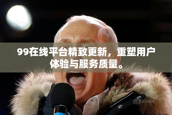 99在线平台精致更新，重塑用户体验与服务质量。