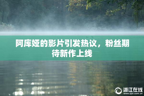 阿库娅的影片引发热议，粉丝期待新作上线