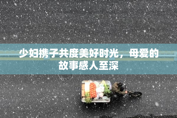 少妇携子共度美好时光，母爱的故事感人至深