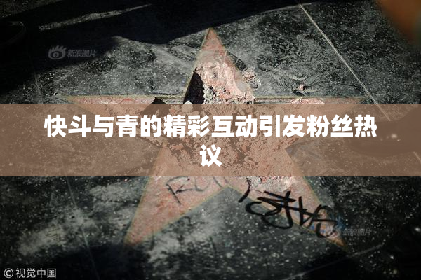 快斗与青的精彩互动引发粉丝热议