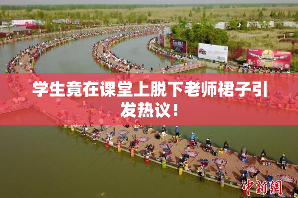 学生竟在课堂上脱下老师裙子引发热议！