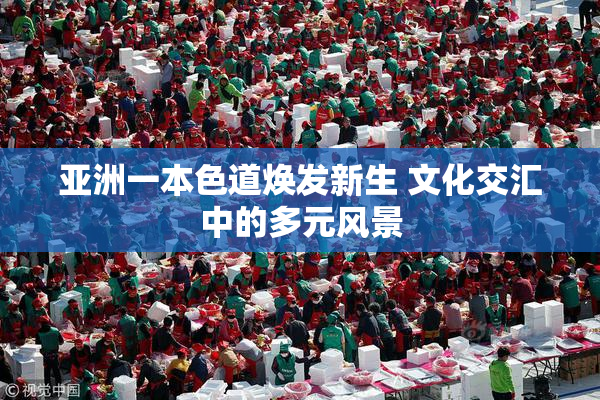亚洲一本色道焕发新生 文化交汇中的多元风景