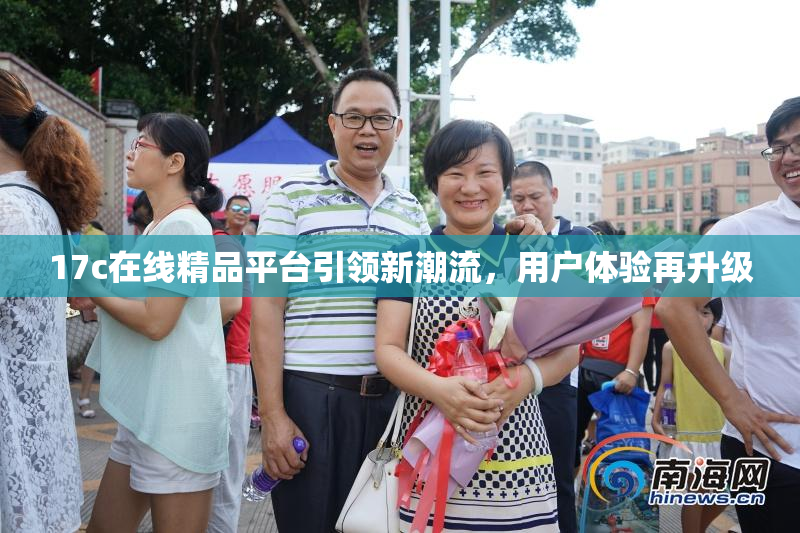 17c在线精品平台引领新潮流，用户体验再升级