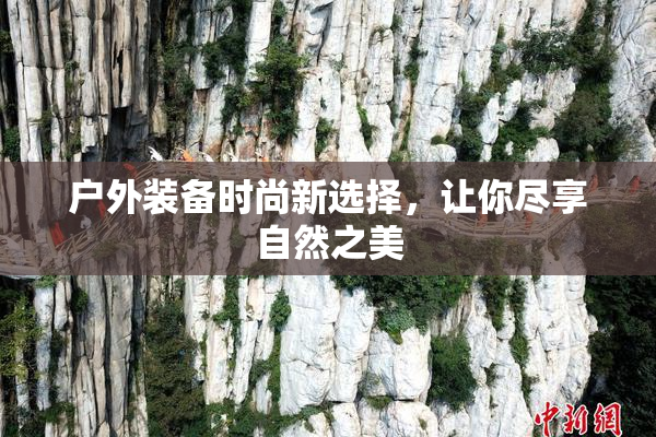 户外装备时尚新选择，让你尽享自然之美