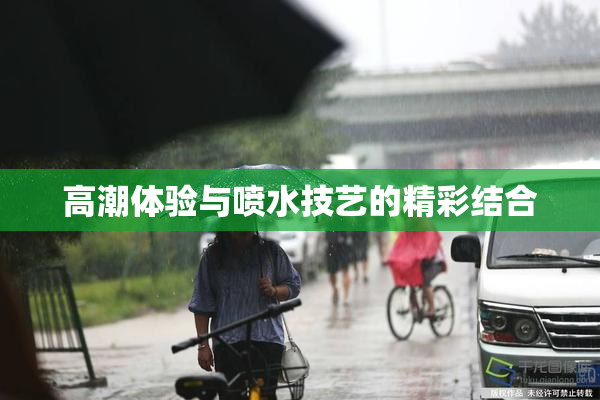 高潮体验与喷水技艺的精彩结合