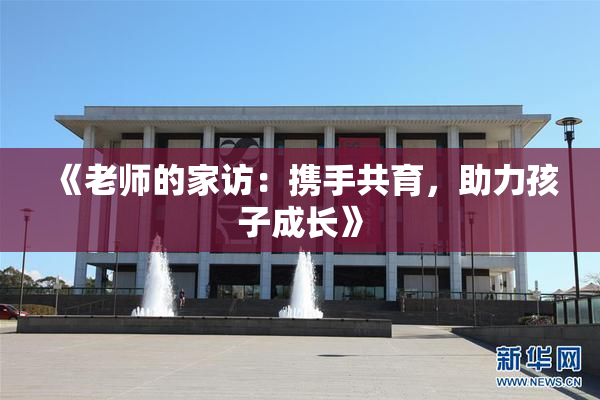 《老师的家访：携手共育，助力孩子成长》