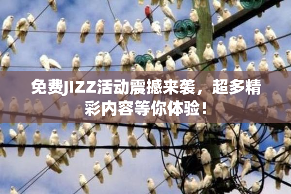 免费JIZZ活动震撼来袭，超多精彩内容等你体验！