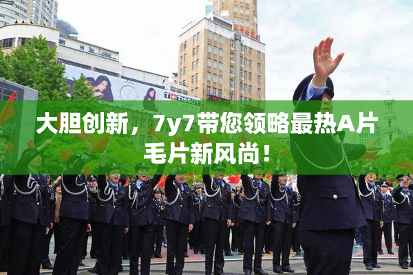 大胆创新，7y7带您领略最热A片毛片新风尚！