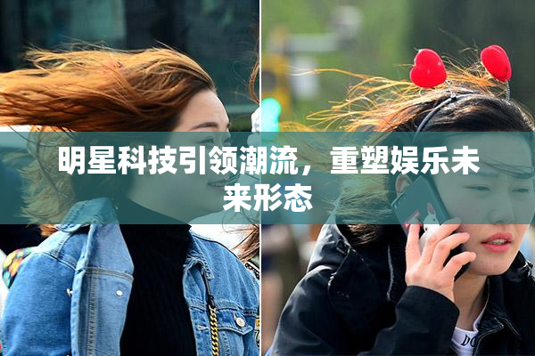 明星科技引领潮流，重塑娱乐未来形态