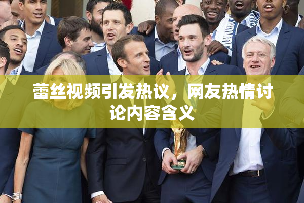 蕾丝视频引发热议，网友热情讨论内容含义