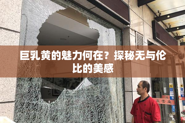巨乳黄的魅力何在？探秘无与伦比的美感