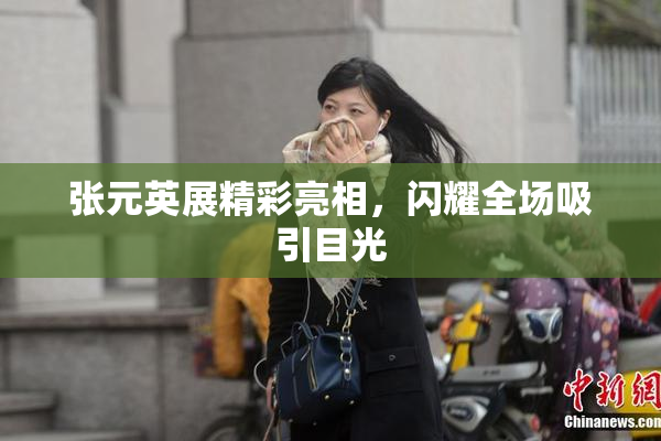 张元英展精彩亮相，闪耀全场吸引目光