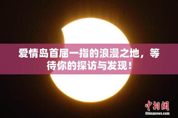 爱情岛首屈一指的浪漫之地，等待你的探访与发现！