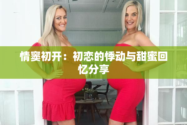 情窦初开：初恋的悸动与甜蜜回忆分享
