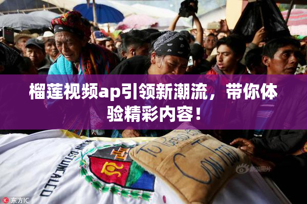 榴莲视频ap引领新潮流，带你体验精彩内容！