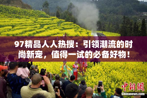 97精品人人热搜：引领潮流的时尚新宠，值得一试的必备好物！
