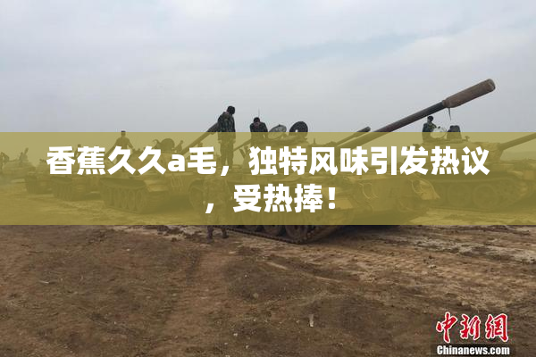 香蕉久久a毛，独特风味引发热议，受热捧！