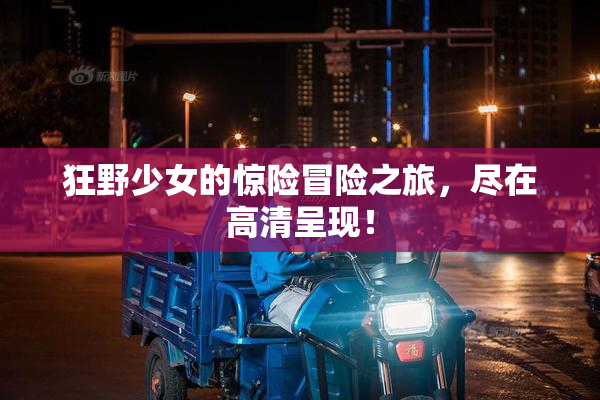 狂野少女的惊险冒险之旅，尽在高清呈现！