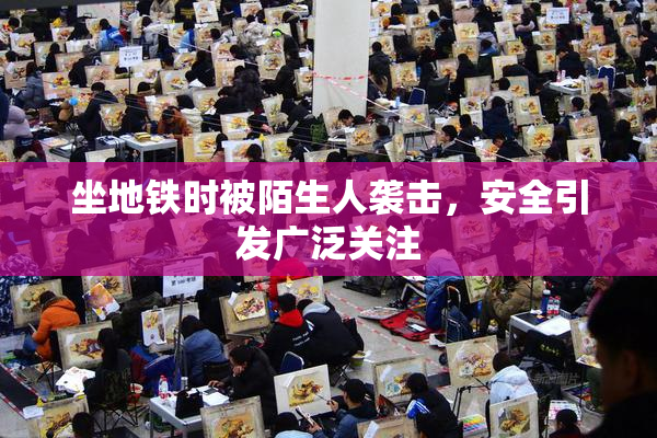 坐地铁时被陌生人袭击，安全引发广泛关注
