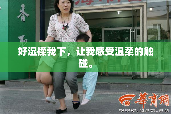 好湿揉我下，让我感受温柔的触碰。