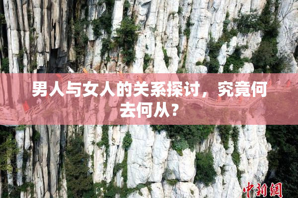 男人与女人的关系探讨，究竟何去何从？