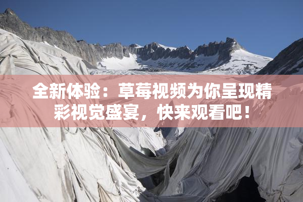 全新体验：草莓视频为你呈现精彩视觉盛宴，快来观看吧！
