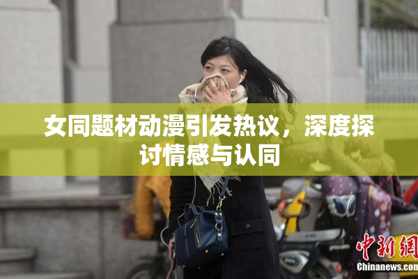 女同题材动漫引发热议，深度探讨情感与认同