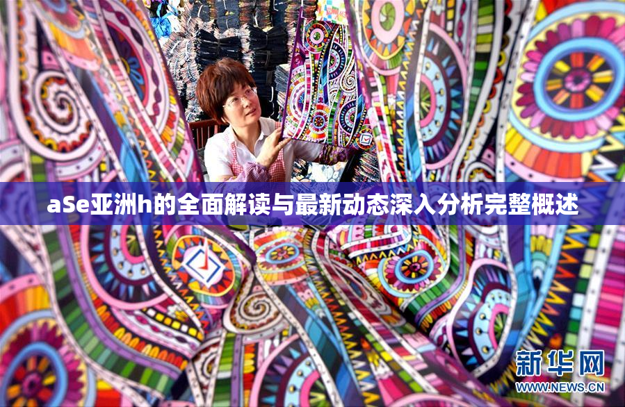 aSe亚洲h的全面解读与最新动态深入分析完整概述