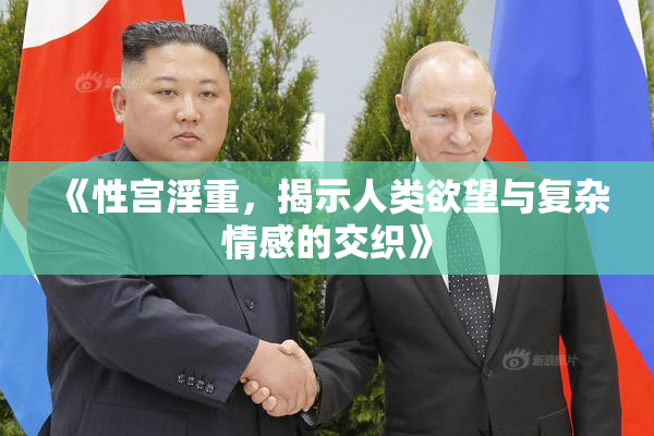 《性宫淫重，揭示人类欲望与复杂情感的交织》
