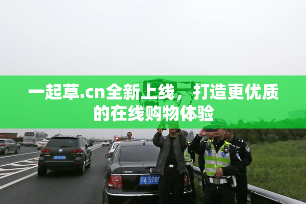 一起草.cn全新上线，打造更优质的在线购物体验