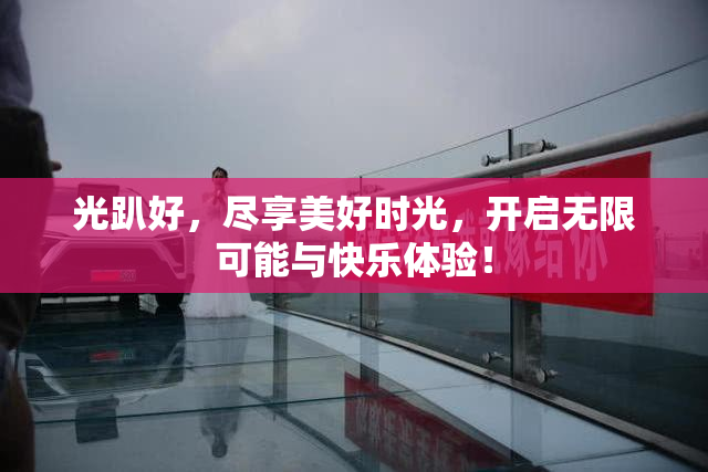光趴好，尽享美好时光，开启无限可能与快乐体验！