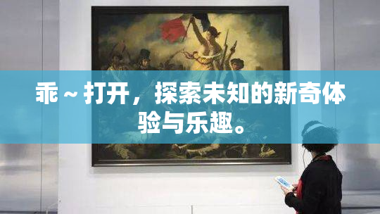 乖～打开，探索未知的新奇体验与乐趣。