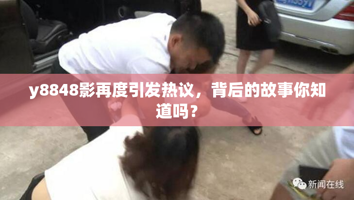 y8848影再度引发热议，背后的故事你知道吗？