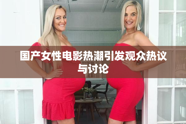 国产女性电影热潮引发观众热议与讨论