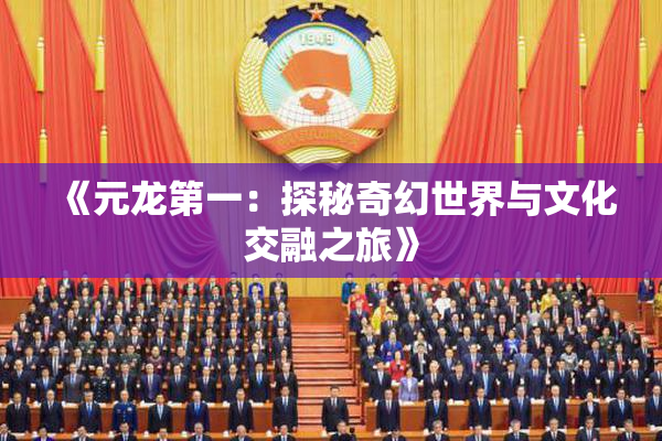 《元龙第一：探秘奇幻世界与文化交融之旅》