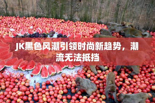 JK黑色风潮引领时尚新趋势，潮流无法抵挡