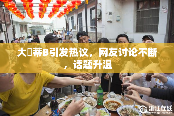 大陰蒂B引发热议，网友讨论不断，话题升温