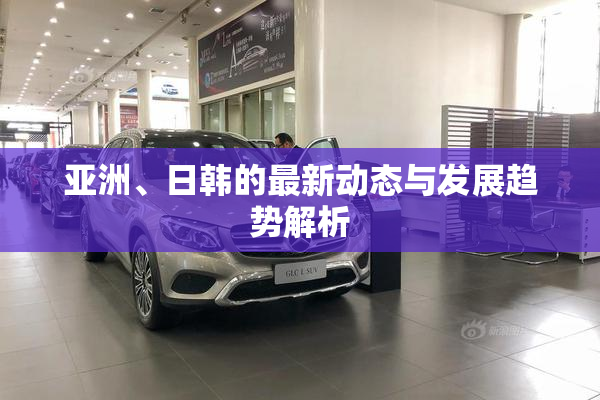 亚洲、日韩的最新动态与发展趋势解析