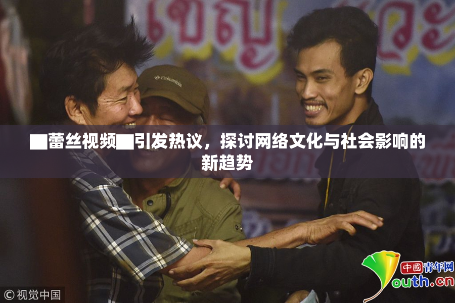 ▇蕾丝视频▇引发热议，探讨网络文化与社会影响的新趋势