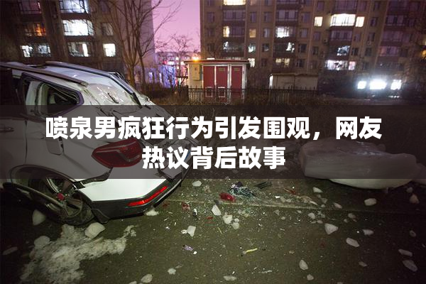 喷泉男疯狂行为引发围观，网友热议背后故事