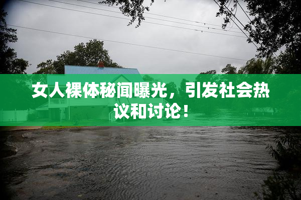女人裸体秘闻曝光，引发社会热议和讨论！