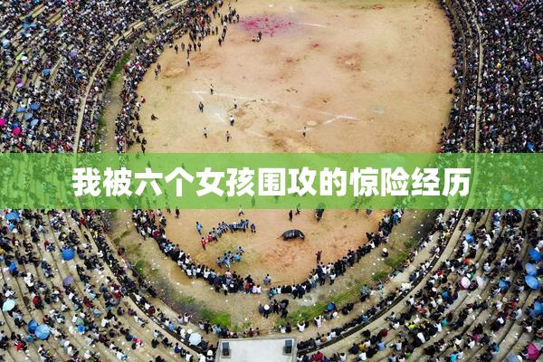 我被六个女孩围攻的惊险经历
