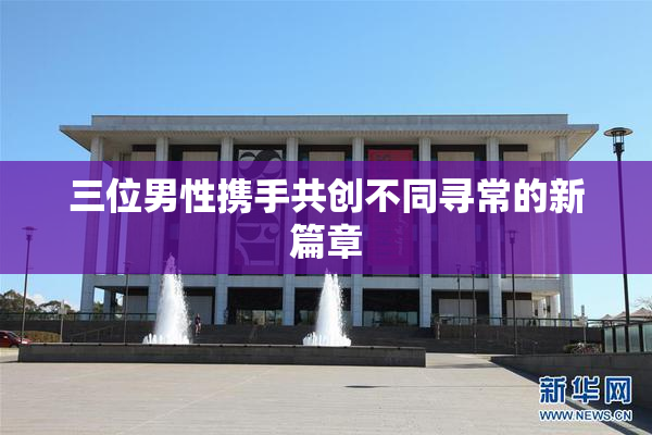 三位男性携手共创不同寻常的新篇章