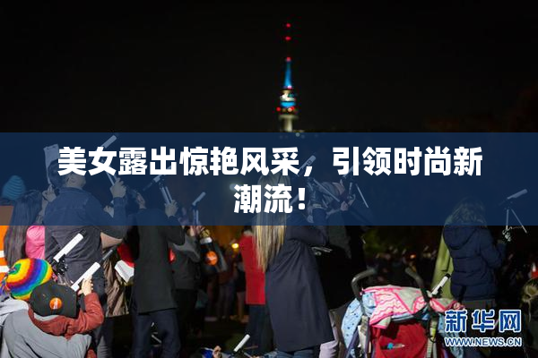 美女露出惊艳风采，引领时尚新潮流！
