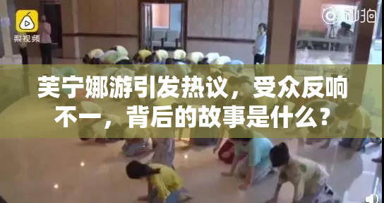 芙宁娜游引发热议，受众反响不一，背后的故事是什么？