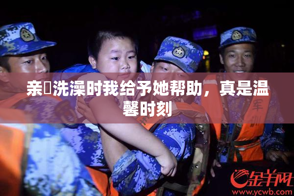 亲妺洗澡时我给予她帮助，真是温馨时刻